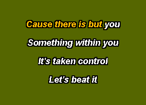 Cause there is but you

Something within you
It's taken control

Let's beat it