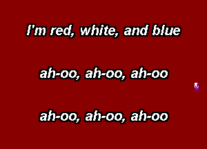 I'm red, white, and blue

ah-oo, ah-oo, ah-oo

ah-oo, ah-oo, ah-oo