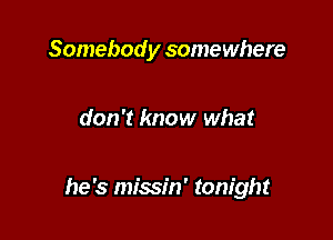 Somebody somewhere

don't know what

he's missin' tonight