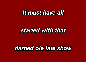 It must have all

started with that

darned ole fate show
