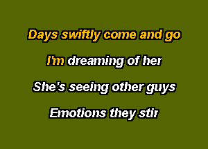 Days swiftly come and go

I'm dreaming of her

She's seeing other guys

Emotions they stir