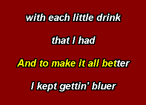 with each little drink
that I had

And to make it all better

I kept gettin' bluer