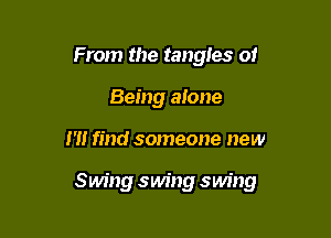From the tangles of
Being alone

m find someone new

Swing swing swing