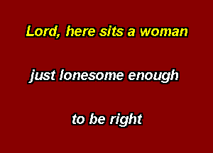 Lord, here sits a woman

just lonesome enough

to be right