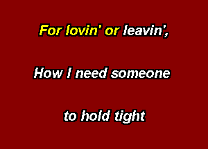 For Iow'n' or Ieaw'n',

How I need someone

to hold tight