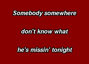Somebody somewhere

don't know what

he's missin' tonight