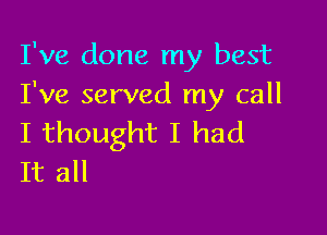 I've done my best
I've served my call

I thought I had
It all