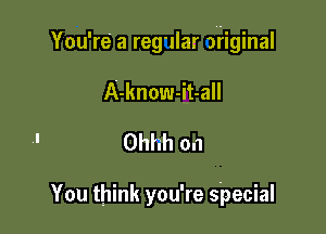 You're' a regular original

A-know-it-all
Ohhh 0.1

You think you're special