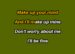 Make up your mind

And I'll make up mine

Don! worry about me

m be fine