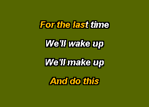 For the last time

We '1! wake up

We '1! make up

And do this