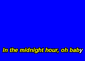 m the midnight hour, oh baby