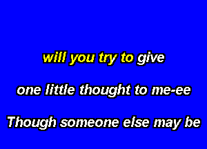 will you try to give

one little thought to me-ee

Though someone else may be
