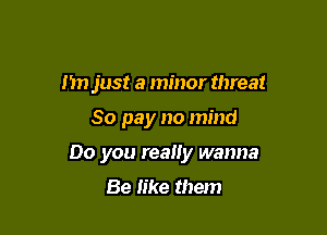 Im just a minor threat

80 pay no mind

Do you really wanna
Be like them