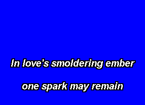 In love's smoldering ember

one spark may remain