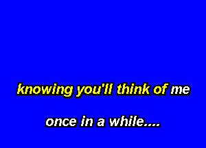 knowing you'll think of me

once in a while...