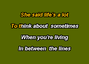 She said life's a Io!

To think about sometimes

When you're living

In between the lines