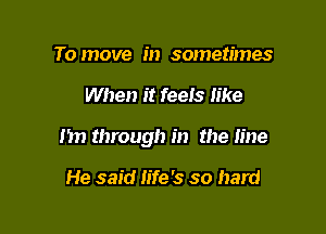 To move in sometimes

When it feeis like

I'm through in the line

He said life's so hard