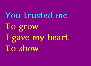 You trusted me
To grow

I gave my heart
To show
