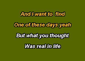 And I want to find

One of these days yeah

But what you thought

Was real in life