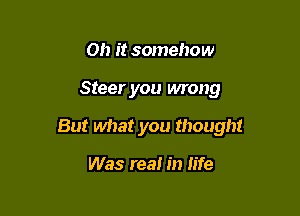 Oh it somehow

Steer you wrong

But what you thought

Was real in life