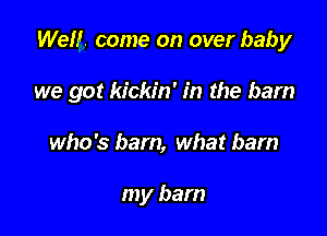 Well. come on over baby

we got kickin' in the barn

who's barn, what barn

my barn