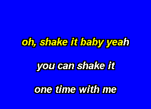 oh, shake it baby yeah

you can shake it

one time with me