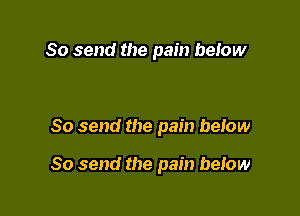 So send the pain betow

So send the pain below

So send the pain betow