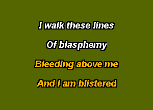 I walk these lines

01' blasphemy

Bleeding above me

And I am blistered