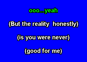 ooo...yeah

(But the reality honestly)

(is you were never)

(good for me)