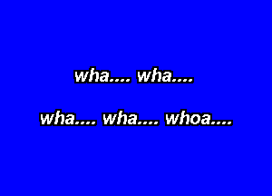 wha.... wha....

wha.... wha.... whoa...
