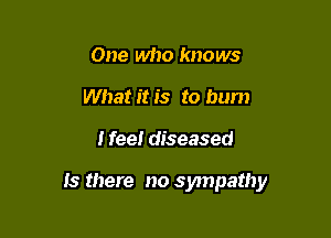One who knows
Whatitis to bum

I feel diseased

Is there no sympathy