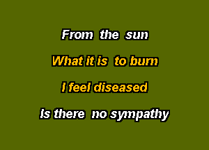 From the sun
Whatitis to bum

I feel diseased

Is there no sympathy