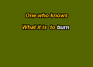 One who knows

What it is to bum