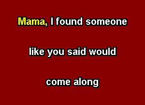 Mama, I found someone

like you said would

come along