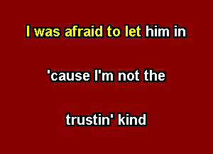 l was afraid to let him in

'cause I'm not the

trustin' kind