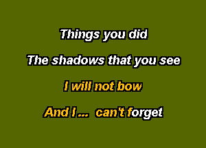 Things you did
The shadows that you see

I will not how

And I... can't forget