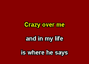 Crazy over me

and in my life

is where he says