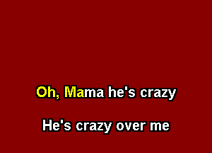 0h, Mama he's crazy

He's crazy over me
