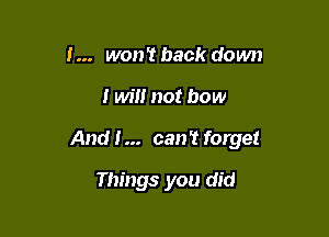 I... won't back down

I wil! not bow

And I... can't forget

Things you did