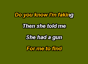 Do you know 1m faking

Then she told me
She had a gun

For me to find