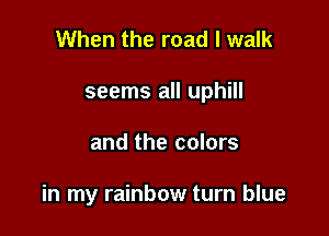 When the road I walk
seems all uphill

and the colors

in my rainbow turn blue