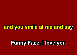 and you smile at me and say

Funny Face, I love you