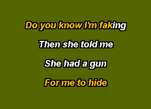Do you know 1m faking

Then she told me
She had a gun

For me to hide