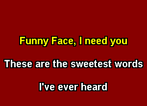 Funny Face, I need you

These are the sweetest words

I've ever heard