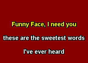 Funny Face, I need you

these are the sweetest words

I've ever heard