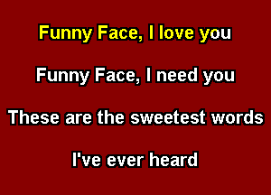 Funny Face, I love you

Funny Face, I need you

These are the sweetest words

I've ever heard