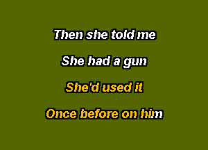 Then she told me

She had a gun

She'd used it

Once before on him