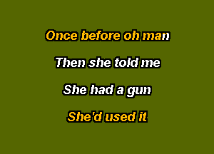 Once before oh man

Then she told me

She had a gun

She'd used it