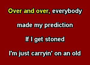 Over and over, everybody

made my prediction
If I get stoned

I'm just carryin' on an old