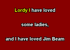 Lordy l have loved

some ladies,

and l have loved Jim Beam